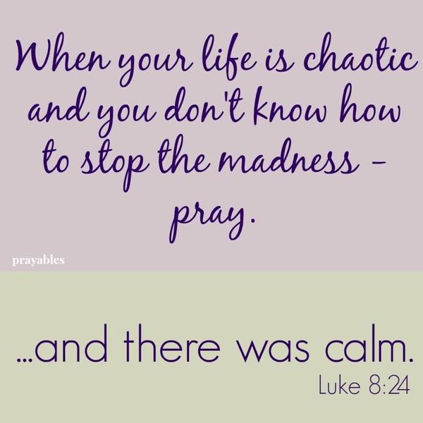 Luke 8:24 …and there was calm. When your life is chaotic, and you don’t know how to stop the madness – pray.