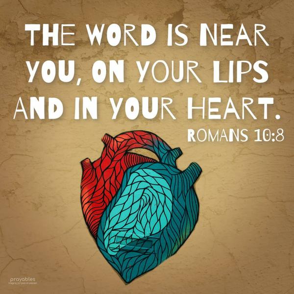 Romans 10:8 The word is near you, on your lips and in your heart.