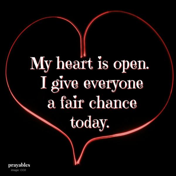 My heart is open. I give every one a fair chance today.