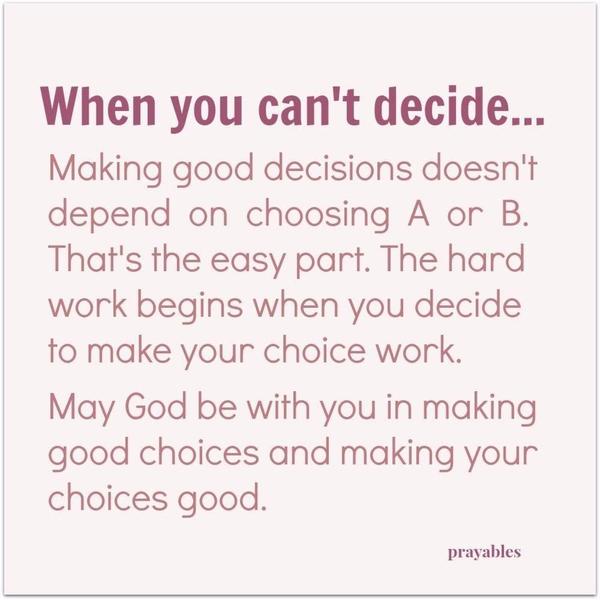 Can’t decide? Making good decisions doesn’t depend on choosing A or B. That’s the easy part. The hard work begins when you decide to make your choice work. May God be with you in making good choices and making your choices good.