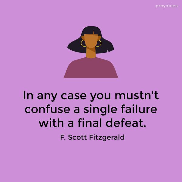 In any case, you mustn’t confuse a single failure with a final defeat. F. Scott Fitzgerald