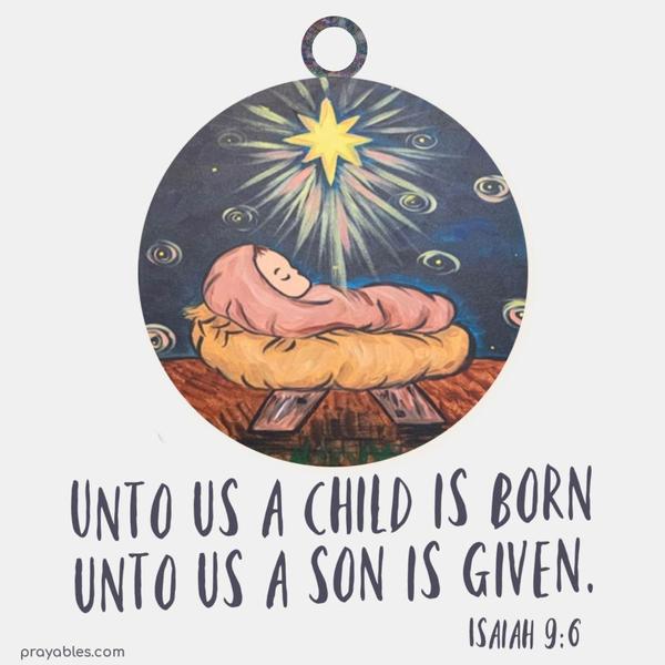 Unto us a child is born. Unto us a son is given. Isaiah 9:6