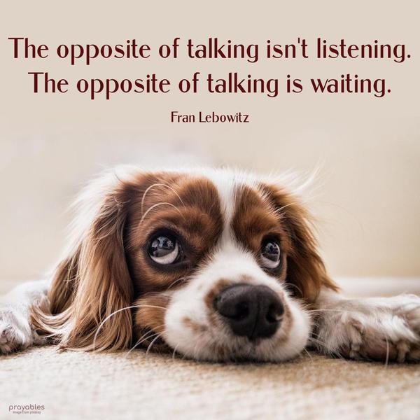 The opposite of talking isn’t listening. The opposite of talking is waiting. Fran Lebowitz