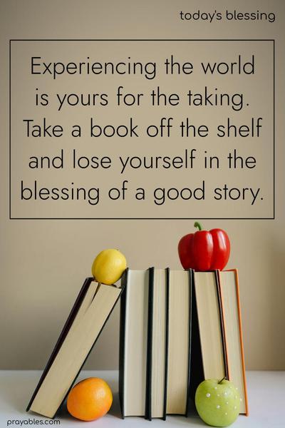 Experiencing the world is yours for the taking. Take a book off the shelf and lose yourself in the blessing of a good story.