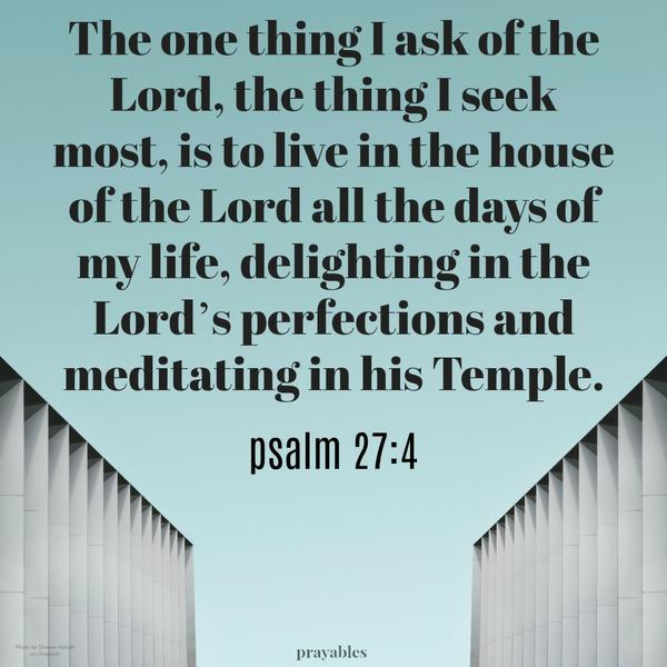 Psalm 27:4 The one thing I ask of the Lord, the thing I seek most, is to live in the house of the Lord all the days of my life, delighting in the Lord’s perfections and meditating in his Temple.