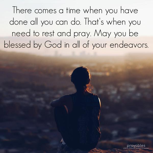 There comes a time when you have done all you can do. That’s when you need to rest and pray. May you be blessed by God in all of your endeavors.