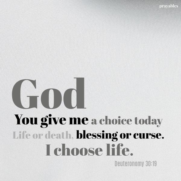 Deuteronomy 30:19 God, You give me a choice today. Life or death, blessing or curse - I choose life.