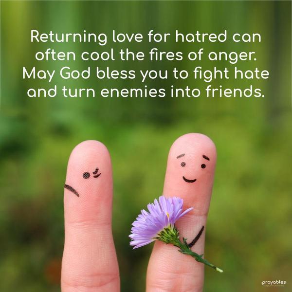  Returning love for hatred can often cool the fires of anger. May God bless you to fight hate and turn enemies into friends.