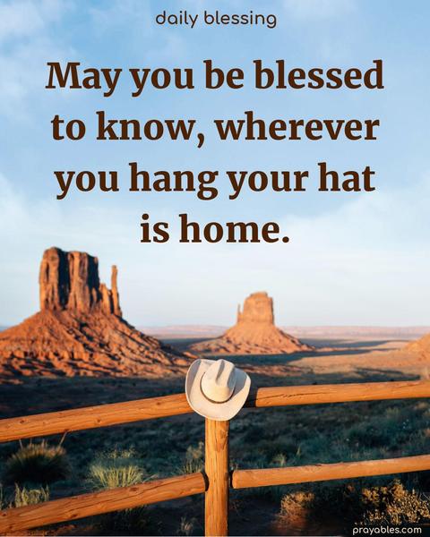 May you be blessed to know, wherever you hang your hat is home.