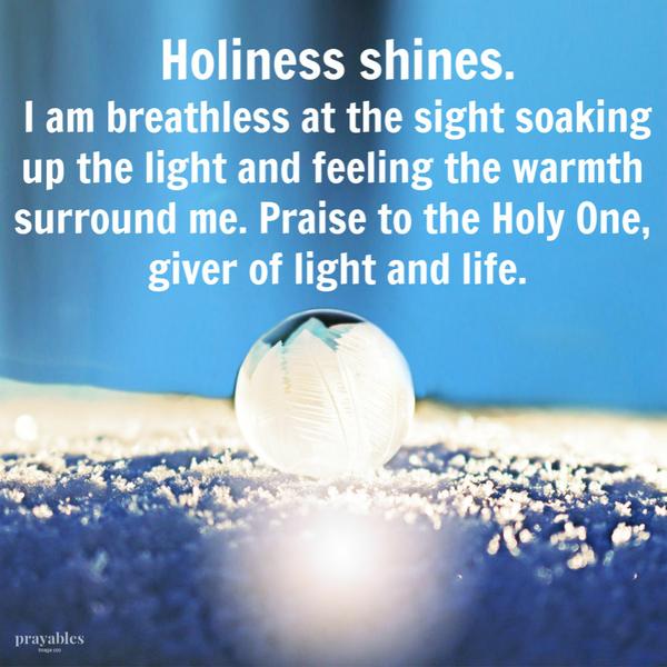 Holiness shines and I am breathless at the sight soaking up the light and feeling the warmth surround me. Praise to the Holy One, giver of light and life.