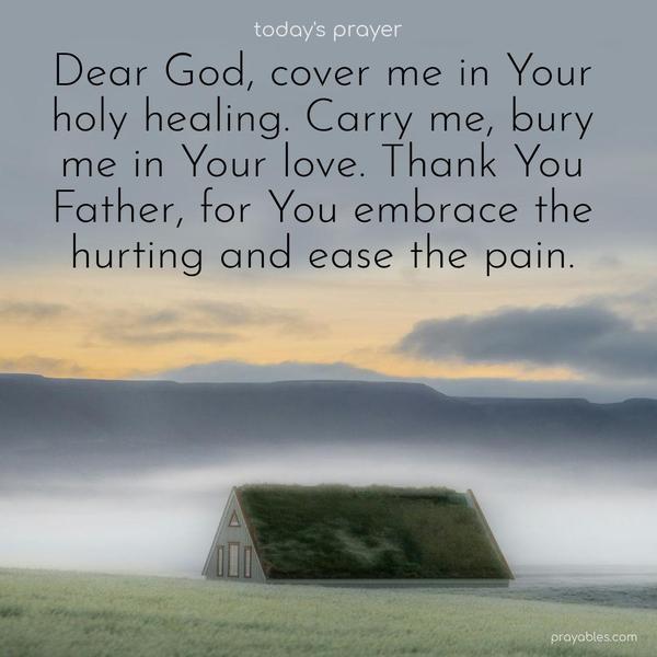Dear God, cover me in Your holy healing. Carry me, bury me in Your love. Thank You, Father, for You embrace the hurting and ease the pain.