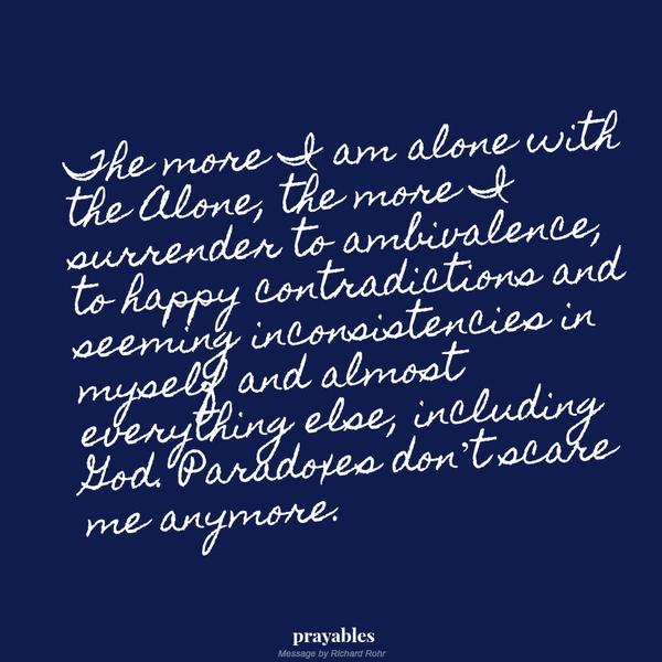 The more I am alone with the Alone, the more I surrender to ambivalence, to happy contradictions and seeming inconsistencies in myself and almost everything else, including God. Paradoxes don’t scare me anymore.