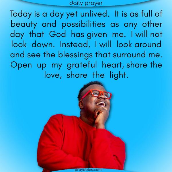 Today is a day yet unlived. It is as full of beauty and possibilities as any other day that God has given me. I will not look down. Instead, I will look around and see the blessings that surround me. Open up my grateful heart, share the love, share the light.