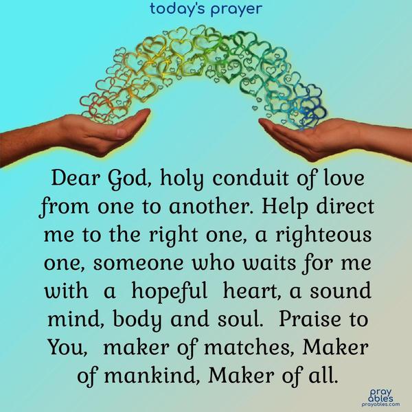 Dear God, holy conduit of love from one to another. Help direct me to the right one, a righteous one, someone who waits for me with a hopeful  heart, a sound mind, body and soul. Praise to You, maker of matches, Maker of mankind, Maker of all. 