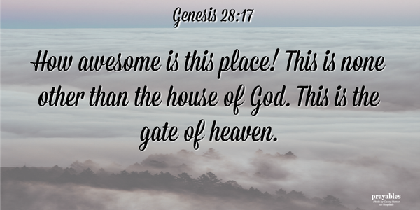 Genesis 28:17 How awesome is this place! This is none other than the house of God. This is the gate of heaven.