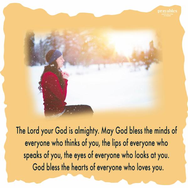 The Lord your God is almighty. May God bless the minds of everyone who thinks of you, the lips of everyone who speaks of you, the eyes of everyone who looks at you. And, God
bless the hearts of everyone who loves you.