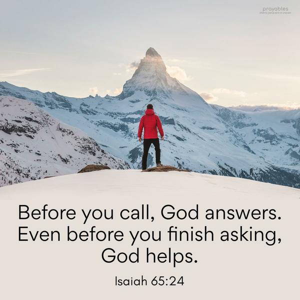 Isaiah 65:24 Before you call, God answers. Even before you finish asking, God helps.