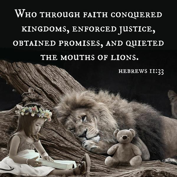 Hebrews 11:33 Who through faith conquered kingdoms, enforced justice, obtained promises, and quieted the mouths of lions.