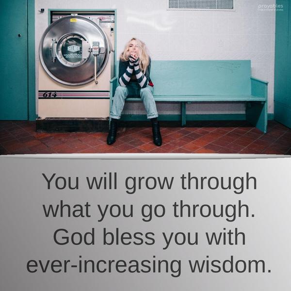 You will grow through what you go through. God bless you with ever-increasing wisdom.