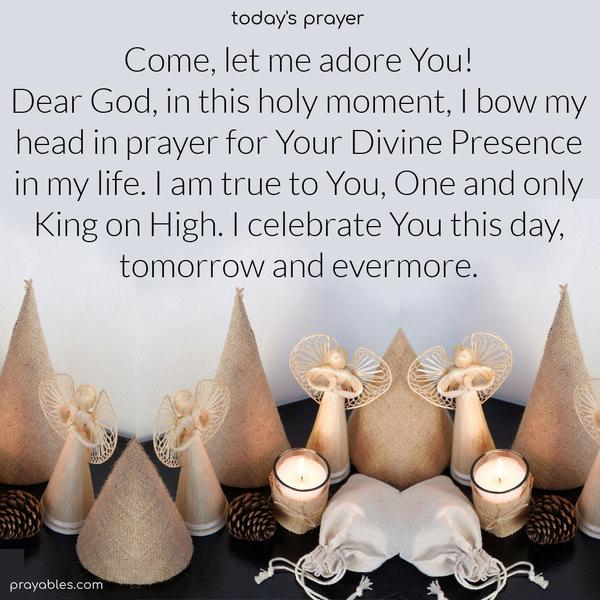 Come, let me adore You! Dear God, in this holy moment, I bow my head in prayer for Your Divine Presence in my life. I am true to You, One and only King on High. I celebrate You this day, tomorrow, and evermore.