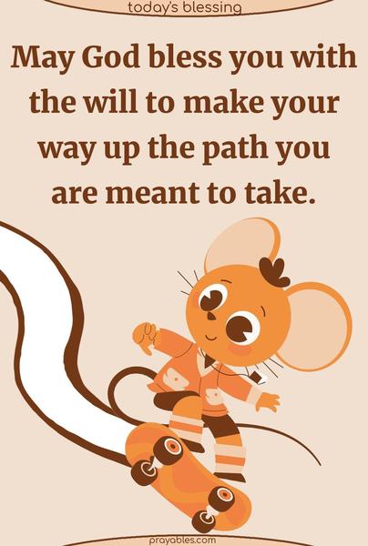May God bless you with the will to make your way up the path you are meant to take.