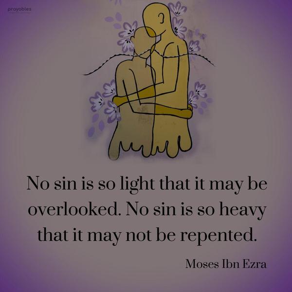 No sin is so light that it may be overlooked. No sin is so heavy that it may not be repented. Moses Ibn Ezra