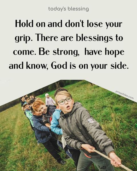 Hold on and don't lose your grip. There are blessings to come. Be strong,  have hope and know, God is on your side.