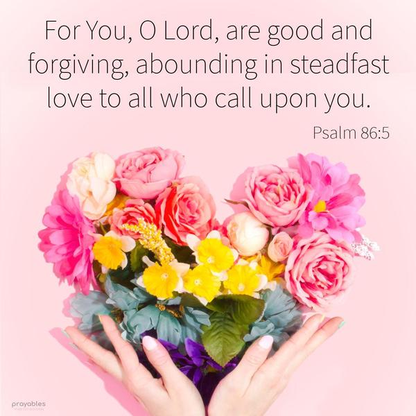 Psalm 86:5 For You, O Lord, are good and forgiving, abounding in steadfast love to all who call upon you.