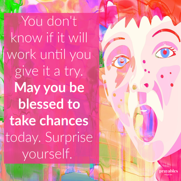 You don’t know if it will work until you give it a try. May you be blessed to take chances today. Surprise yourself.