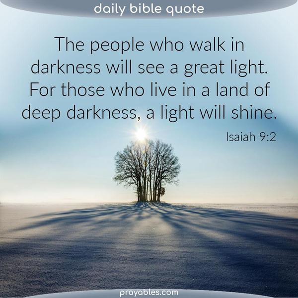 Isaiah 9:2 The people who walk in darkness will see a great light. For those who live in a land of deep darkness, a light will shine.