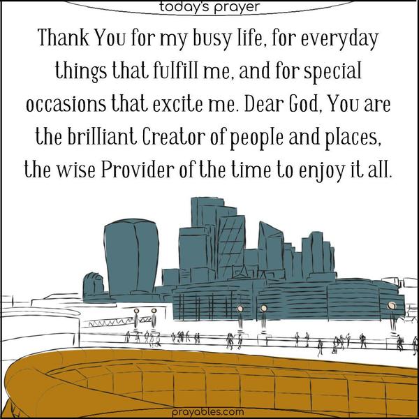 Thank You for my busy life, for everyday things that fulfill me, and for special occasions that excite me. Dear God, You are the brilliant Creator of people and places, the wise Provider of the time to enjoy it all.