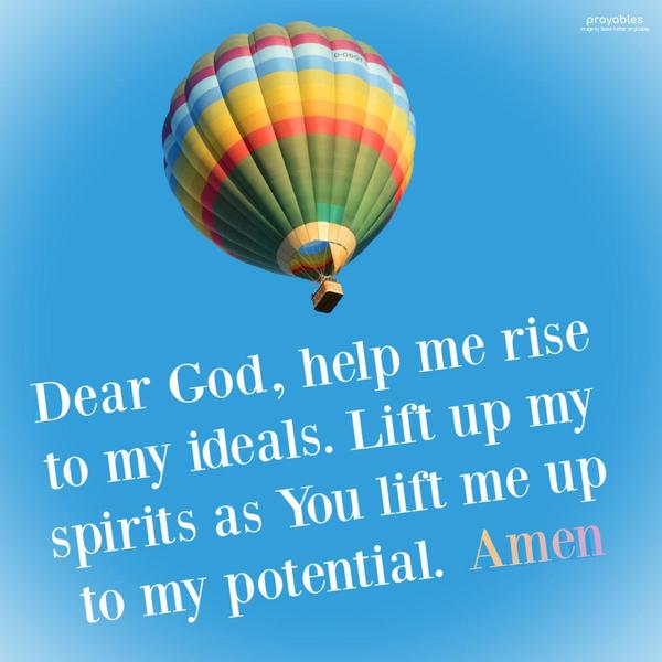 Dear God, help me rise to my ideals. Lift up my spirits as You lift me up to my potential. Amen