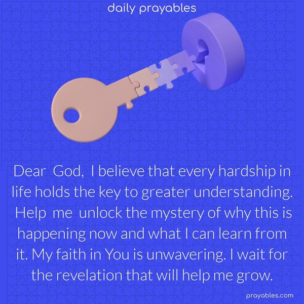 Dear God, I believe that every hardship in life holds the key to greater understanding. Help me unlock the mystery of why this is happening now and what I can learn from it. My faith in You is unwavering. I wait for the revelation that will help me grow.