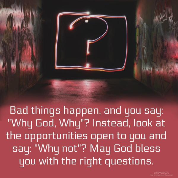 Bad things happen, and you say, Why God, Why? Instead, look at the opportunities open to you and say; Why not? May God bless you with the right questions.