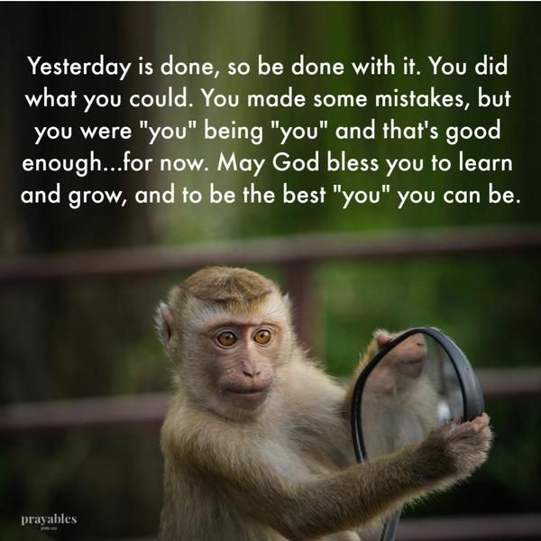 Be Done With It Yesterday is done, so be done with it. You did what you could. You made some mistakes, but you were “you” being “you” and that’s good enough…for now. May God
bless you to learn and grow, and to be the best “you” you can be.