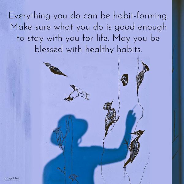 Everything you do can be habit-forming. Make sure what you do is good enough to stay with you for life. May you be blessed with healthy habits.
