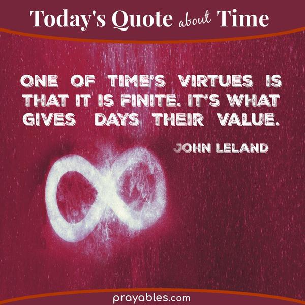 One of time’s virtues is that it is finite. It’s what gives days their value. John Leland