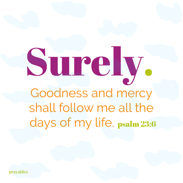 Psalm 23:6 Surely goodness and mercy shall follow me all the days of my life.