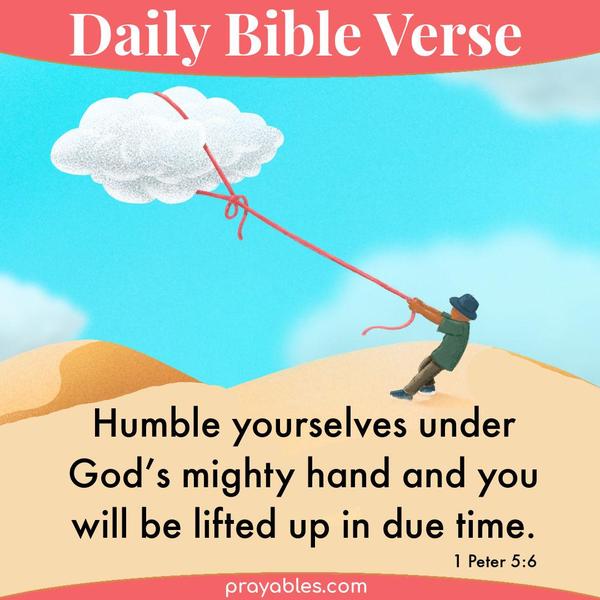 1 Peter 5:6 Humble yourselves under God’s mighty hand and you will be lifted up in due time.