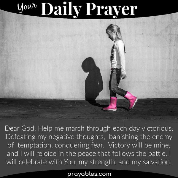 Dear God, Help me march through each day victorious. Defeating my negative thoughts, banishing the enemy of temptation, conquering fear.
Victory will be mine, and I will rejoice in the peace that follows the battle. I will celebrate with You, my strength, and my salvation. Amen