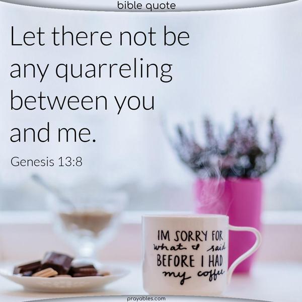 Genesis 13:8 Let there not be any quarreling between you and me. 