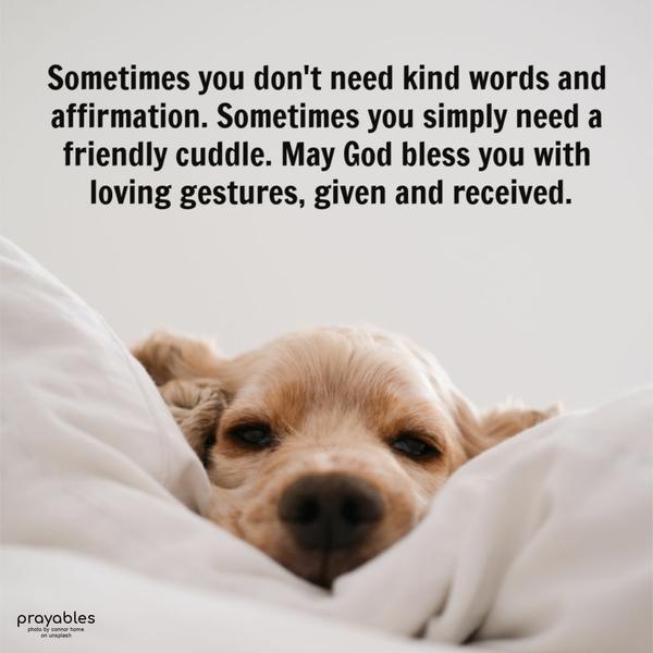 Sometimes you don't need kind words and affirmation. Sometimes you simply need a friendly cuddle. May God bless you with loving gestures, given and
received.