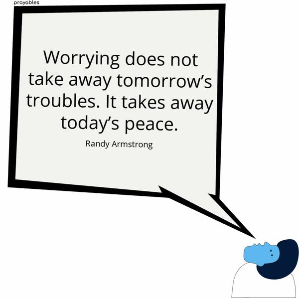 Worrying does not take away tomorrow’s troubles. It takes away today’s peace. Randy Armstrong