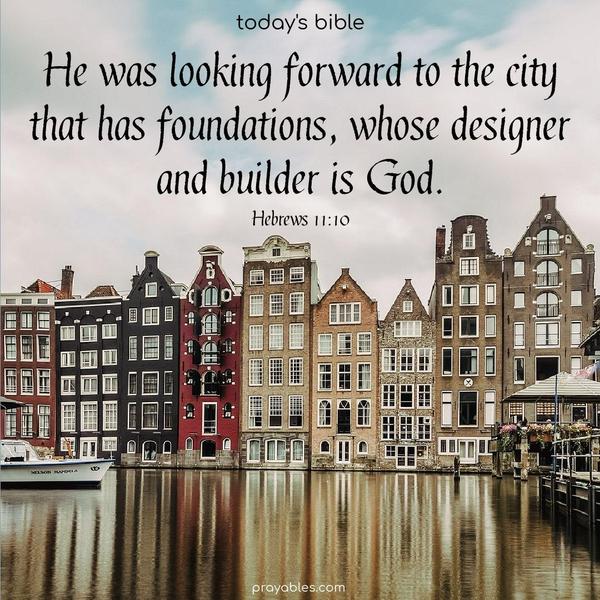 He was looking forward to the city that has foundations, whose designer and builder is God. Hebrews 11:10