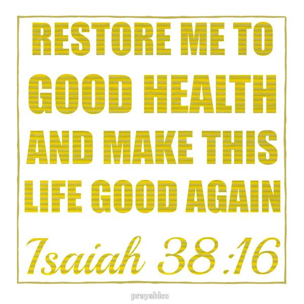 Isaiah 38:16 Restore me to good health and make this life good again.    “God will make me well!”