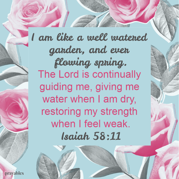 Isaiah 58:11 I am like a well watered garden, and ever flowing spring. The Lord is continually guiding me, giving me water when I am dry, restoring my strength when I feel weak.