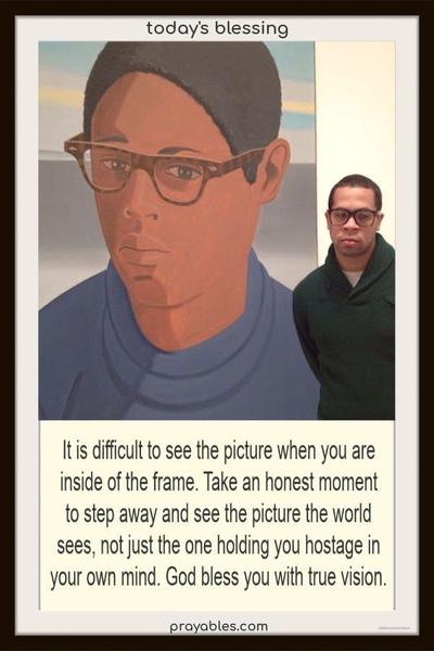 It is difficult to see the picture when you are inside of the frame. Take an honest moment to step away and see the picture the world sees, not just the one holding you hostage in your own mind. God bless you with true vision. +  gift link for more dopplegangers