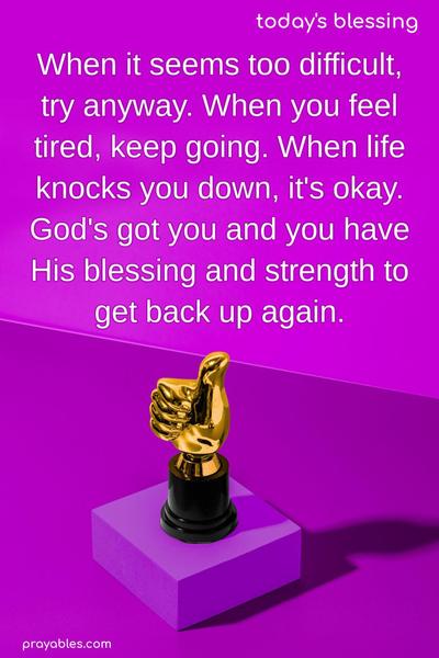When it seems too difficult, try anyway. When you feel tired, keep going. When life knocks you down, it's okay. God's got you, and you have His blessing and strength to get back up again.