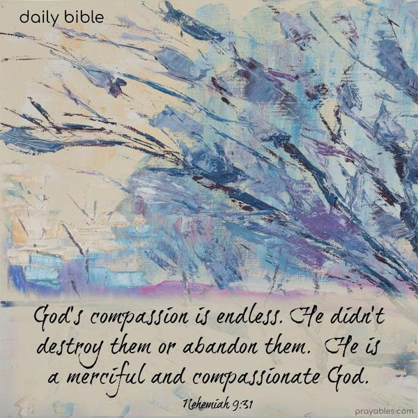 God’s compassion is endless. He didn’t destroy them or abandon them. He is a merciful and compassionate God. Nehemiah 9:31