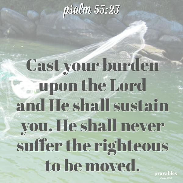 Cast your burden upon the Lord and He shall sustain you. He shall never suffer the righteous to be moved.